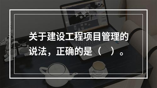 关于建设工程项目管理的说法，正确的是（　）。