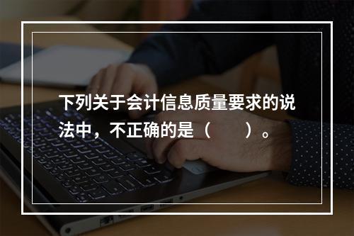 下列关于会计信息质量要求的说法中，不正确的是（　　）。