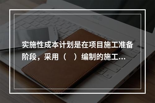 实施性成本计划是在项目施工准备阶段，采用（　）编制的施工成本