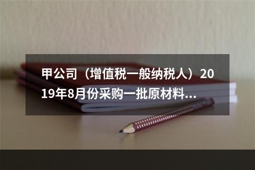 甲公司（增值税一般纳税人）2019年8月份采购一批原材料，支