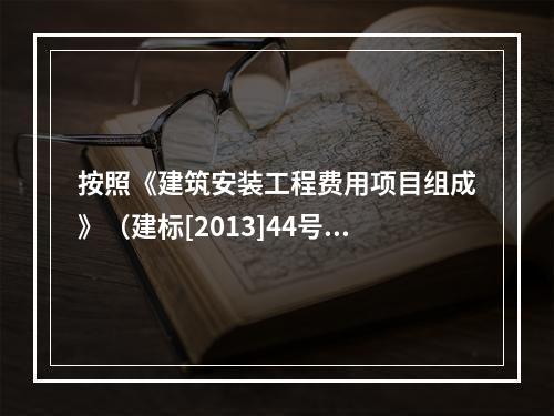 按照《建筑安装工程费用项目组成》（建标[2013]44号），