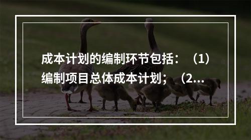 成本计划的编制环节包括：（1）编制项目总体成本计划；（2）确