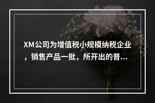 XM公司为增值税小规模纳税企业，销售产品一批，所开出的普通发