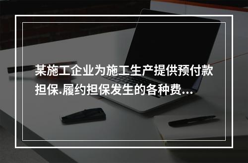 某施工企业为施工生产提供预付款担保.履约担保发生的各种费用属