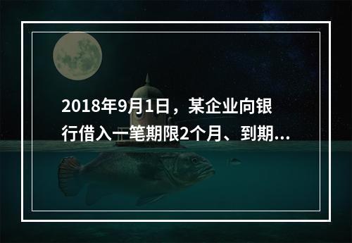 2018年9月1日，某企业向银行借入一笔期限2个月、到期一次