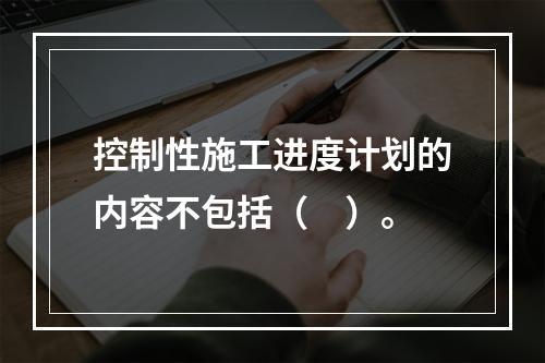 控制性施工进度计划的内容不包括（　）。