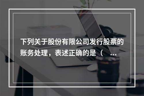 下列关于股份有限公司发行股票的账务处理，表述正确的是（　）。