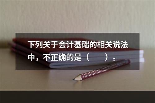 下列关于会计基础的相关说法中，不正确的是（　　）。