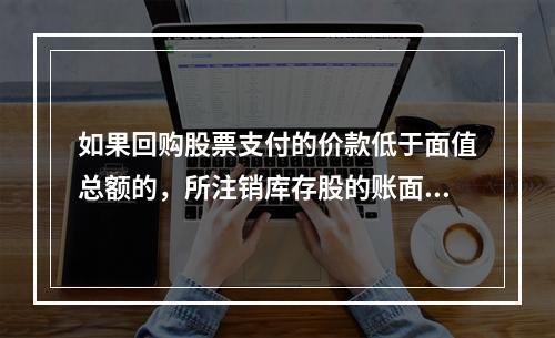 如果回购股票支付的价款低于面值总额的，所注销库存股的账面余额