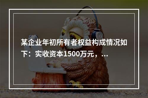 某企业年初所有者权益构成情况如下：实收资本1500万元，资本