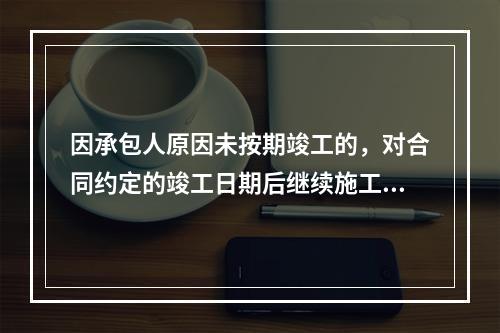 因承包人原因未按期竣工的，对合同约定的竣工日期后继续施工的工