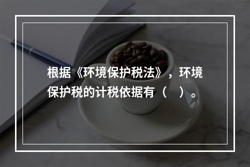 根据《环境保护税法》，环境保护税的计税依据有（　）。