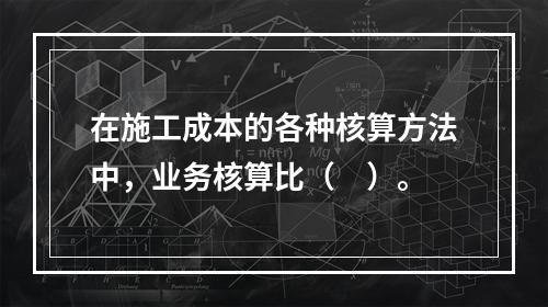 在施工成本的各种核算方法中，业务核算比（　）。