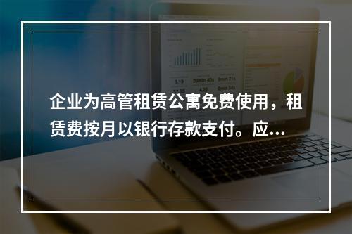 企业为高管租赁公寓免费使用，租赁费按月以银行存款支付。应编制