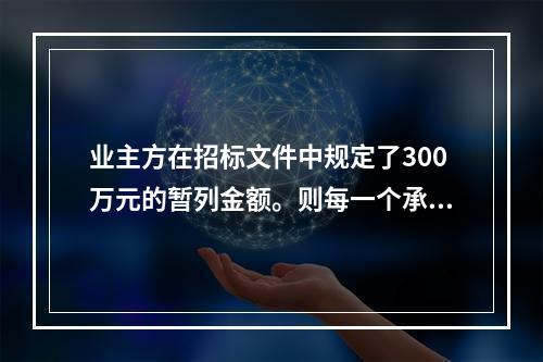 业主方在招标文件中规定了300万元的暂列金额。则每一个承包商