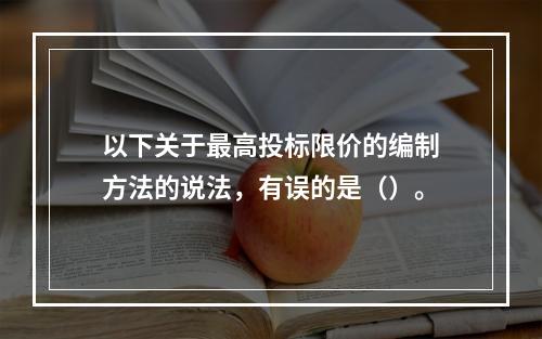 以下关于最高投标限价的编制方法的说法，有误的是（）。