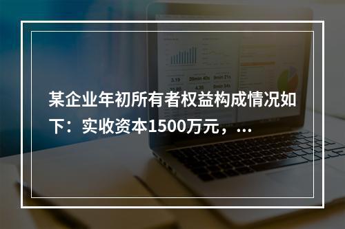 某企业年初所有者权益构成情况如下：实收资本1500万元，资本