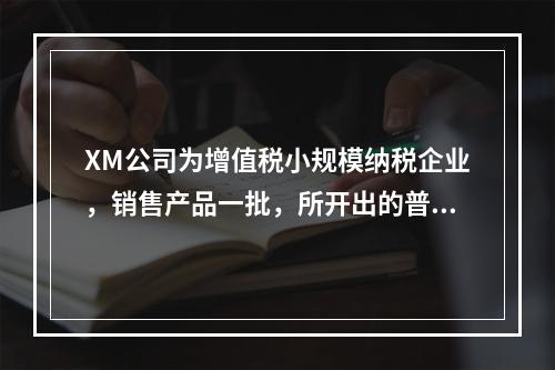 XM公司为增值税小规模纳税企业，销售产品一批，所开出的普通发