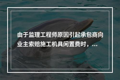 由于监理工程师原因引起承包商向业主索赔施工机具闲置费时，承包