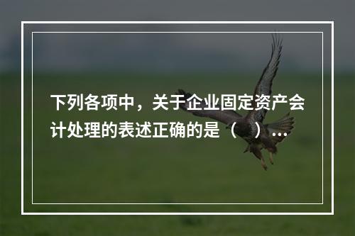 下列各项中，关于企业固定资产会计处理的表述正确的是（　）。