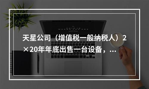 天星公司（增值税一般纳税人）2×20年年底出售一台设备，开出