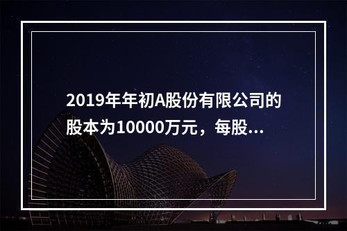 2019年年初A股份有限公司的股本为10000万元，每股面值