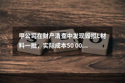 甲公司在财产清查中发现毁损L材料一批，实际成本50 000元