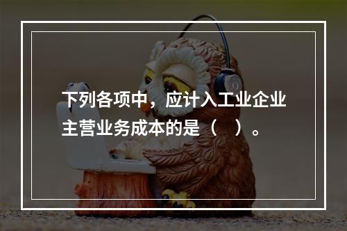 下列各项中，应计入工业企业主营业务成本的是（　）。