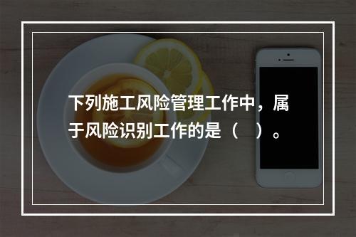 下列施工风险管理工作中，属于风险识别工作的是（　）。