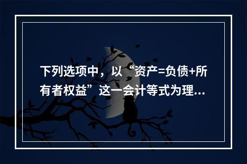 下列选项中，以“资产=负债+所有者权益”这一会计等式为理论依