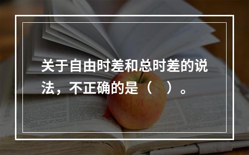 关于自由时差和总时差的说法，不正确的是（　）。