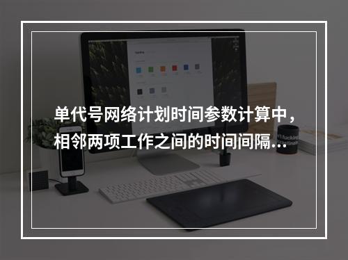 单代号网络计划时间参数计算中，相邻两项工作之间的时间间隔 L