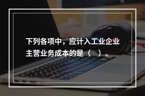 下列各项中，应计入工业企业主营业务成本的是（　）。