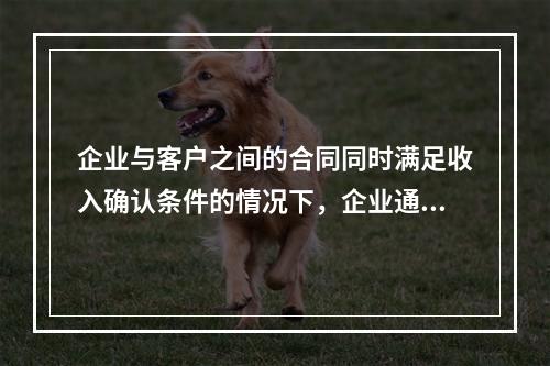 企业与客户之间的合同同时满足收入确认条件的情况下，企业通常应