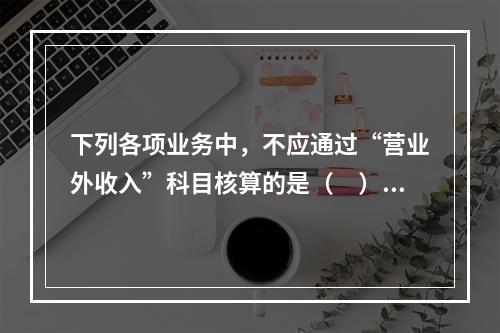 下列各项业务中，不应通过“营业外收入”科目核算的是（　）。