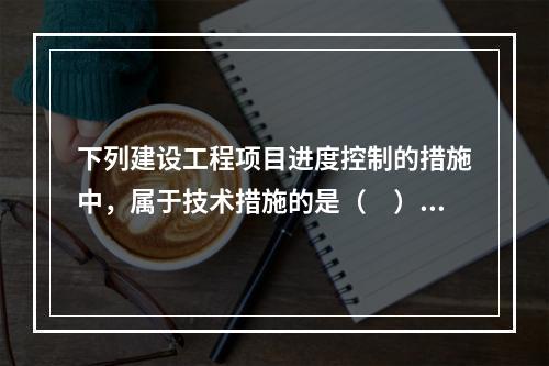 下列建设工程项目进度控制的措施中，属于技术措施的是（　）。