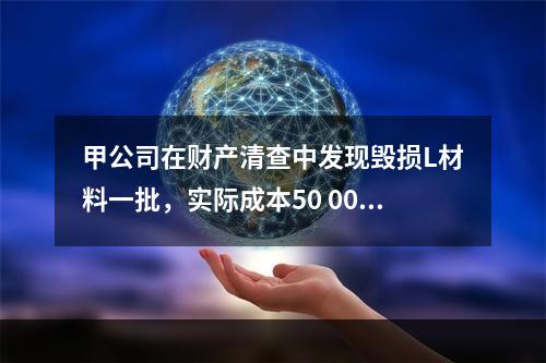 甲公司在财产清查中发现毁损L材料一批，实际成本50 000元