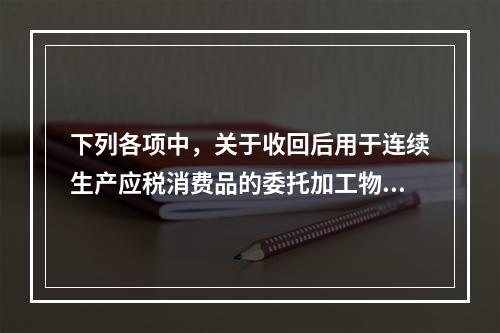 下列各项中，关于收回后用于连续生产应税消费品的委托加工物资