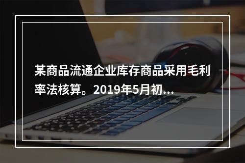 某商品流通企业库存商品采用毛利率法核算。2019年5月初，W