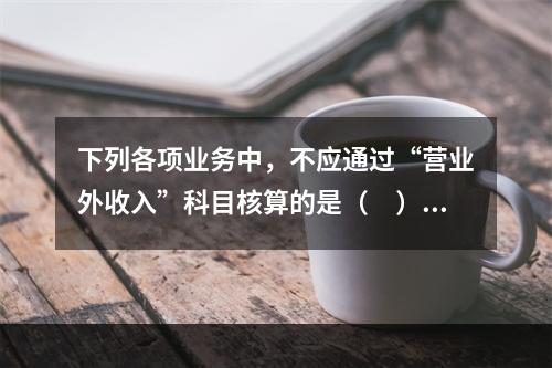 下列各项业务中，不应通过“营业外收入”科目核算的是（　）。