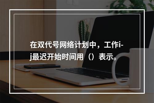 在双代号网络计划中，工作i-j最迟开始时间用（）表示。