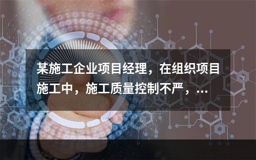 某施工企业项目经理，在组织项目施工中，施工质量控制不严，造成