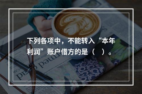 下列各项中，不能转入“本年利润”账户借方的是（　）。