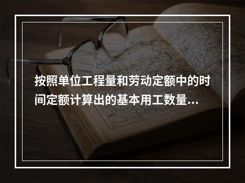 按照单位工程量和劳动定额中的时间定额计算出的基本用工数量为1