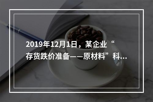 2019年12月1日，某企业“存货跌价准备——原材料”科目贷