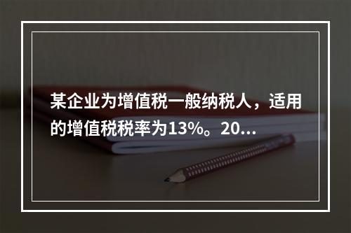 某企业为增值税一般纳税人，适用的增值税税率为13%。2019