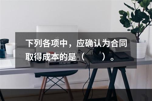 下列各项中，应确认为合同取得成本的是（　　）。