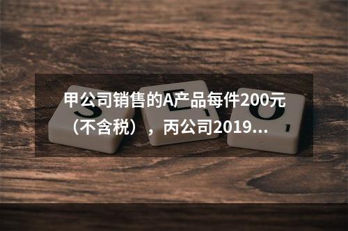 甲公司销售的A产品每件200元（不含税），丙公司2019年1