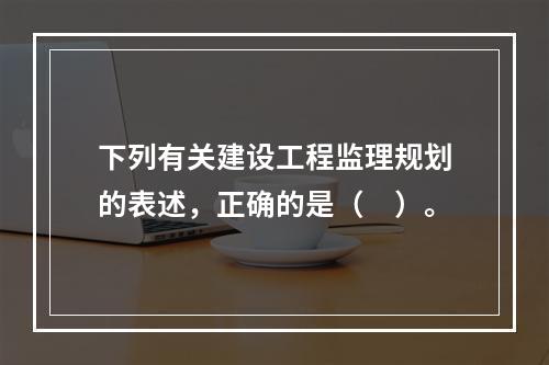 下列有关建设工程监理规划的表述，正确的是（　）。