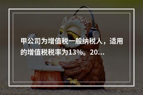 甲公司为增值税一般纳税人，适用的增值税税率为13%。2019